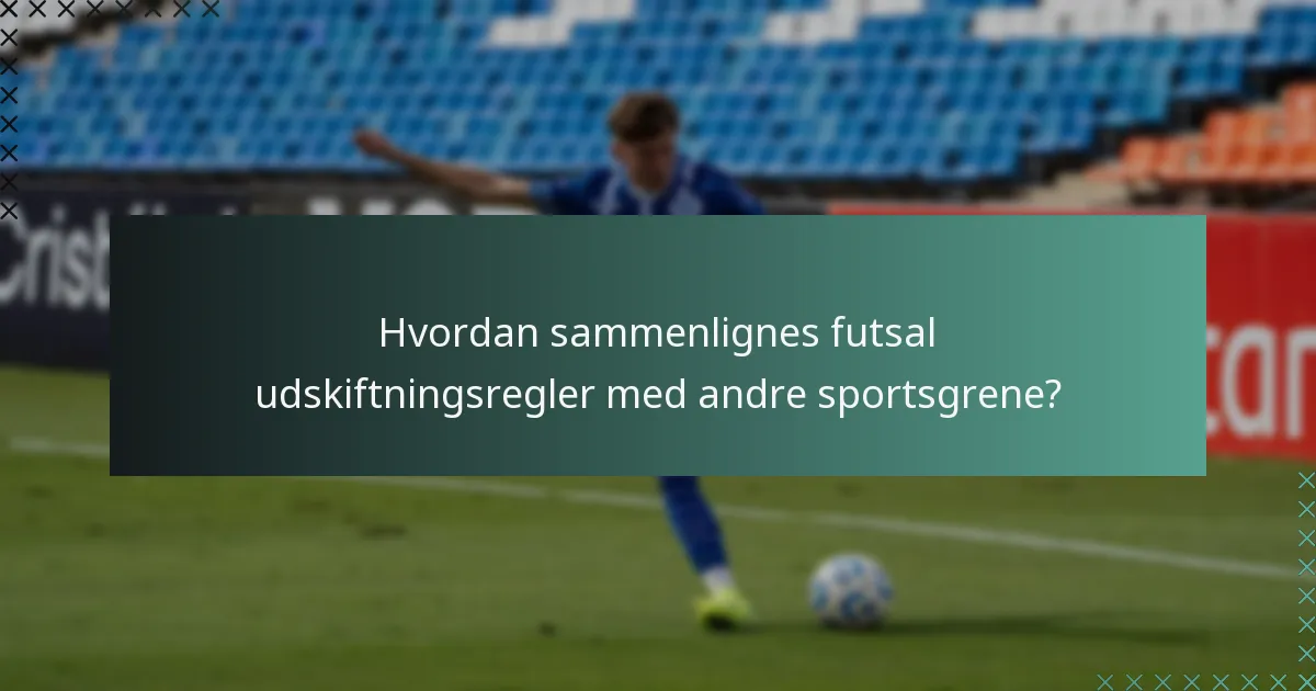 Hvordan sammenlignes futsal udskiftningsregler med andre sportsgrene?